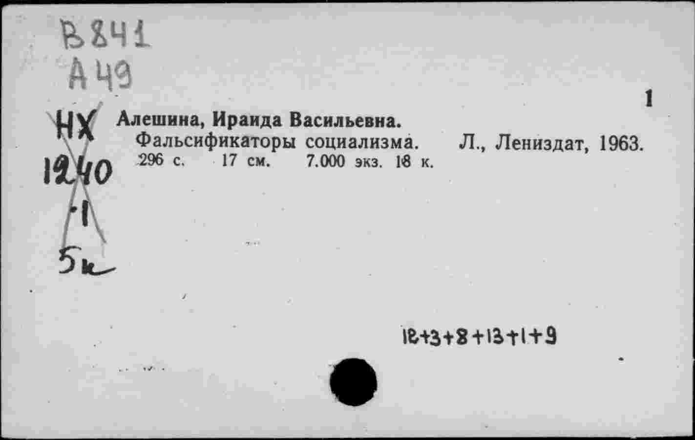 ﻿МЧ1 А 49
нх
Алешина, Ираида Васильевна.
Фальсификаторы социализма.
296 с. 17 см. 7.000 экз. 1в к.
1
Л., Лениздат, 1963.
16+3+8 + 13+1+3